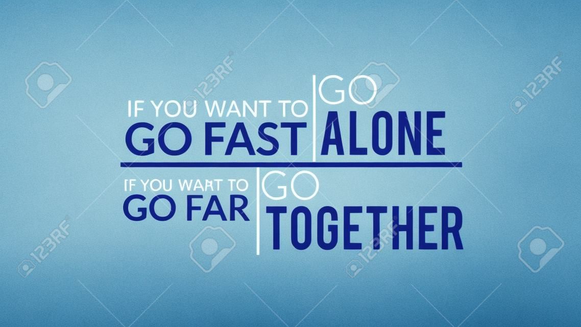 If You Want To Go Fast Go Alone If You Want To Go Far Go Together